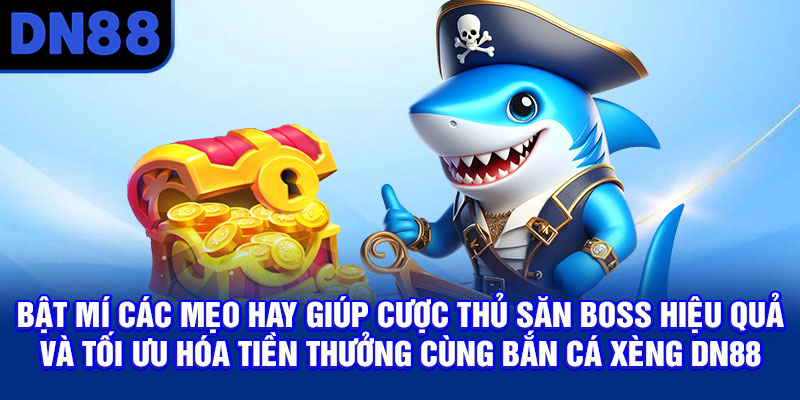 Bật mí các mẹo hay giúp cược thủ săn boss hiệu quả và tối ưu hóa tiền thưởng cùng bắn cá xèng DN88