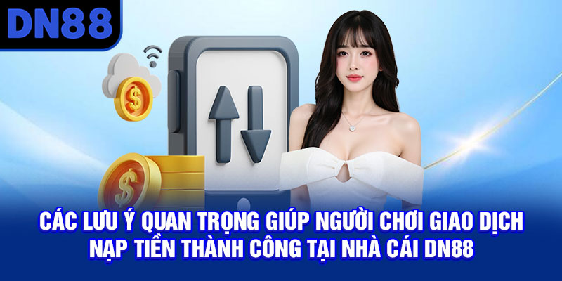 Các lưu ý quan trọng giúp người chơi giao dịch nạp tiền thành công tại nhà cái DN88