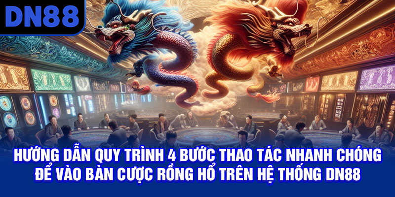 Hướng dẫn quy trình 4 bước thao tác nhanh chóng để vào bàn cược Rồng Hổ trên hệ thống DN88