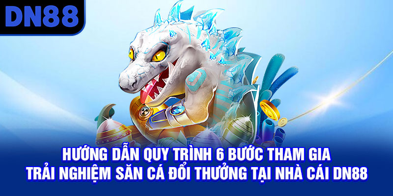 Hướng dẫn quy trình 6 bước tham gia trải nghiệm săn cá đổi thưởng tại nhà cái DN88