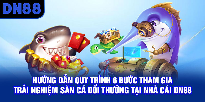 Hướng dẫn quy trình 6 bước tham gia trải nghiệm săn cá đổi thưởng tại nhà cái DN88