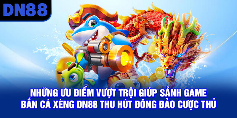 Những ưu điểm vượt trội giúp sảnh game bắn cá xèng DN88 thu hút đông đảo cược thủ